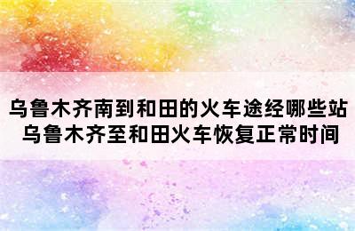 乌鲁木齐南到和田的火车途经哪些站 乌鲁木齐至和田火车恢复正常时间